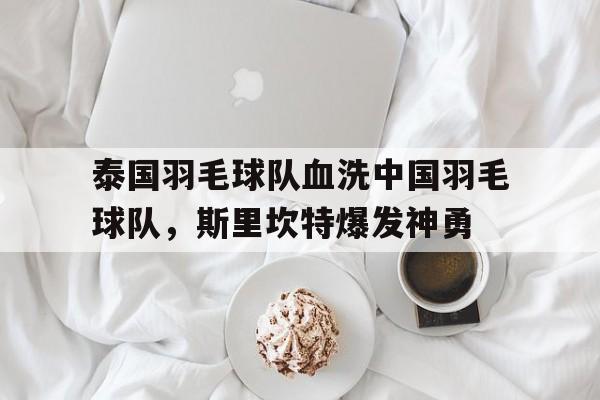 泰国羽毛球队血洗中国羽毛球队，斯里坎特爆发神勇的简单介绍